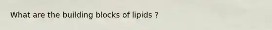 What are the building blocks of lipids ?