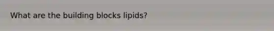 What are the building blocks lipids?