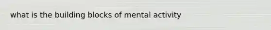 what is the building blocks of mental activity