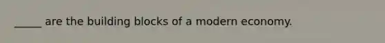 _____ are the building blocks of a modern economy.