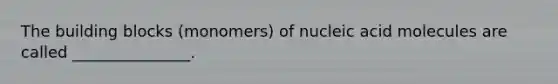 The building blocks (monomers) of nucleic acid molecules are called _______________.