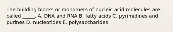 The building blocks or monomers of nucleic acid molecules are called _____. A. DNA and RNA B. fatty acids C. pyrimidines and purines D. nucleotides E. polysaccharides