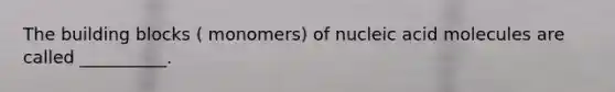 The building blocks ( monomers) of nucleic acid molecules are called __________.