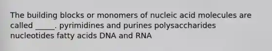 The building blocks or monomers of nucleic acid molecules are called _____. pyrimidines and purines polysaccharides nucleotides fatty acids DNA and RNA