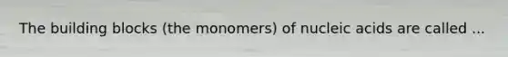 The building blocks (the monomers) of nucleic acids are called ...