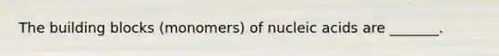 The building blocks (monomers) of nucleic acids are _______.