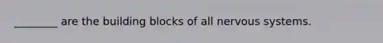 ________ are the building blocks of all nervous systems.
