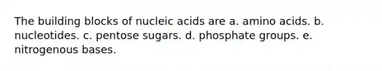 The building blocks of nucleic acids are a. amino acids. b. nucleotides. c. pentose sugars. d. phosphate groups. e. nitrogenous bases.