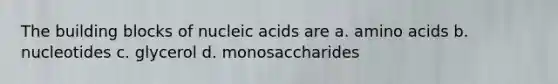 The building blocks of nucleic acids are a. <a href='https://www.questionai.com/knowledge/k9gb720LCl-amino-acids' class='anchor-knowledge'>amino acids</a> b. nucleotides c. glycerol d. monosaccharides