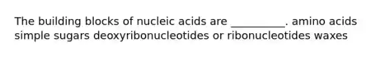 The building blocks of nucleic acids are __________. amino acids simple sugars deoxyribonucleotides or ribonucleotides waxes