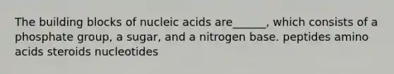 The building blocks of nucleic acids are______, which consists of a phosphate group, a sugar, and a nitrogen base. peptides <a href='https://www.questionai.com/knowledge/k9gb720LCl-amino-acids' class='anchor-knowledge'>amino acids</a> steroids nucleotides