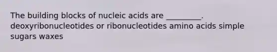 The building blocks of nucleic acids are _________. deoxyribonucleotides or ribonucleotides amino acids simple sugars waxes