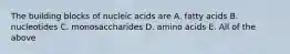 The building blocks of nucleic acids are A. fatty acids B. nucleotides C. monosaccharides D. amino acids E. All of the above