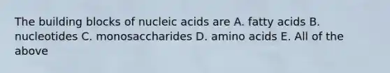 The building blocks of nucleic acids are A. fatty acids B. nucleotides C. monosaccharides D. amino acids E. All of the above