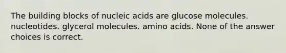 The building blocks of nucleic acids are glucose molecules. nucleotides. glycerol molecules. amino acids. None of the answer choices is correct.