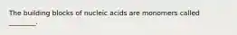 The building blocks of nucleic acids are monomers called ________.