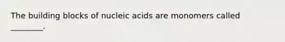 The building blocks of nucleic acids are monomers called ________.