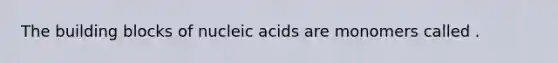 The building blocks of nucleic acids are monomers called .