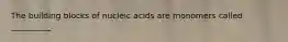 The building blocks of nucleic acids are monomers called __________.