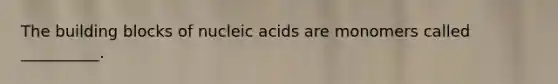 The building blocks of nucleic acids are monomers called __________.