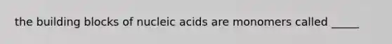 the building blocks of nucleic acids are monomers called _____