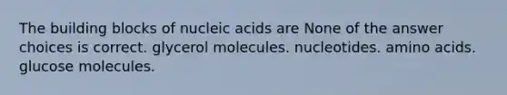 The building blocks of <a href='https://www.questionai.com/knowledge/kY63D01xQH-nucleic-acids' class='anchor-knowledge'>nucleic acids</a> are None of the answer choices is correct. glycerol molecules. nucleotides. <a href='https://www.questionai.com/knowledge/k9gb720LCl-amino-acids' class='anchor-knowledge'>amino acids</a>. glucose molecules.