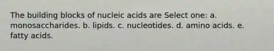 The building blocks of nucleic acids are Select one: a. monosaccharides. b. lipids. c. nucleotides. d. amino acids. e. fatty acids.