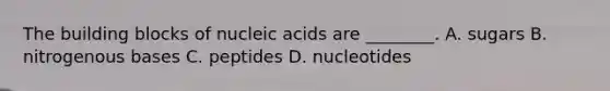 The building blocks of nucleic acids are ________. A. sugars B. nitrogenous bases C. peptides D. nucleotides