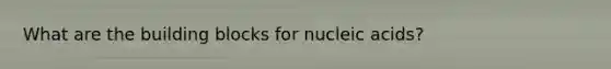 What are the building blocks for nucleic acids?