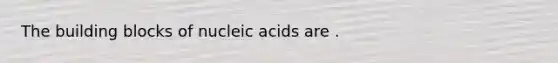 The building blocks of nucleic acids are .