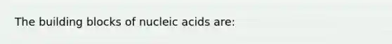 The building blocks of nucleic acids are: