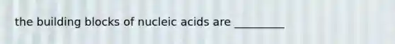 the building blocks of nucleic acids are _________