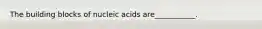 The building blocks of nucleic acids are___________.