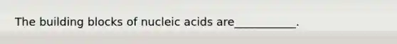 The building blocks of nucleic acids are___________.