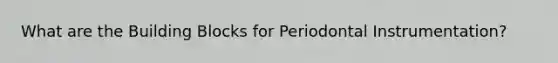 What are the Building Blocks for Periodontal Instrumentation?