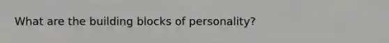 What are the building blocks of personality?