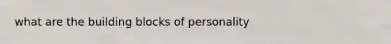 what are the building blocks of personality