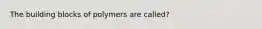 The building blocks of polymers are called?