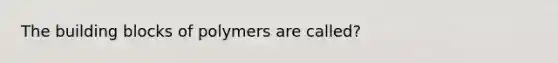 The building blocks of polymers are called?