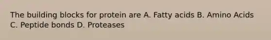 The building blocks for protein are A. Fatty acids B. Amino Acids C. Peptide bonds D. Proteases