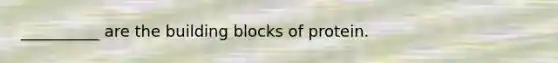 __________ are the building blocks of protein.