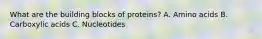 What are the building blocks of proteins? A. Amino acids B. Carboxylic acids C. Nucleotides