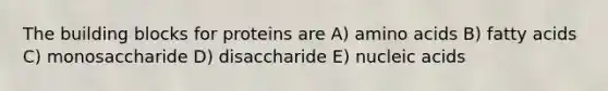 The building blocks for proteins are A) amino acids B) fatty acids C) monosaccharide D) disaccharide E) nucleic acids