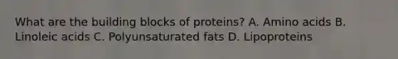 What are the building blocks of proteins? A. Amino acids B. Linoleic acids C. Polyunsaturated fats D. Lipoproteins