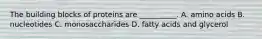 The building blocks of proteins are __________. A. amino acids B. nucleotides C. monosaccharides D. fatty acids and glycerol