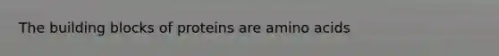 The building blocks of proteins are amino acids