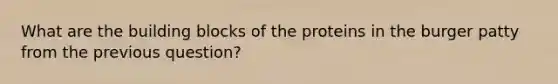 What are the building blocks of the proteins in the burger patty from the previous question?