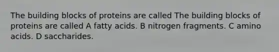 The building blocks of proteins are called The building blocks of proteins are called A fatty acids. B nitrogen fragments. C amino acids. D saccharides.