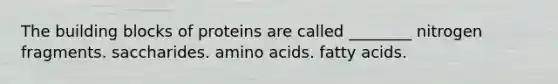 The building blocks of proteins are called ________ nitrogen fragments. saccharides. amino acids. fatty acids.