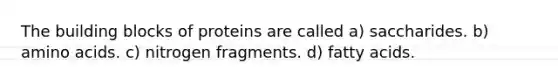 The building blocks of proteins are called a) saccharides. b) amino acids. c) nitrogen fragments. d) fatty acids.